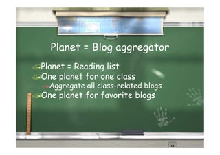 Planet = Blog aggregator
Planet = Reading list
One planet for one class
  Aggregate all class-related blogs
One planet for favorite blogs
 
