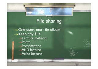 File sharing
One user, one file album
Keep any file
  Lecture material
  Photo
  Presentation
  VDO lecture
  Voice lecture
 