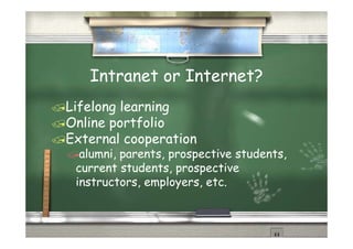 Intranet or Internet?
Lifelong learning
Online portfolio
External cooperation
  alumni, parents,
  alumni parents prospective students
                             students,
 current students, prospective
 instructors, employers, etc
 instructors employers etc.
 
