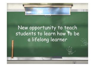 New opportunity to teach
 N              i        h
students to learn how to be
     a lifelong learner
 