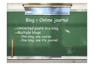 Blog = Online journal
Unlimited posts in a blog
Multiple blogs
  One blog, one course
  One blog one life journal
      blog,
 