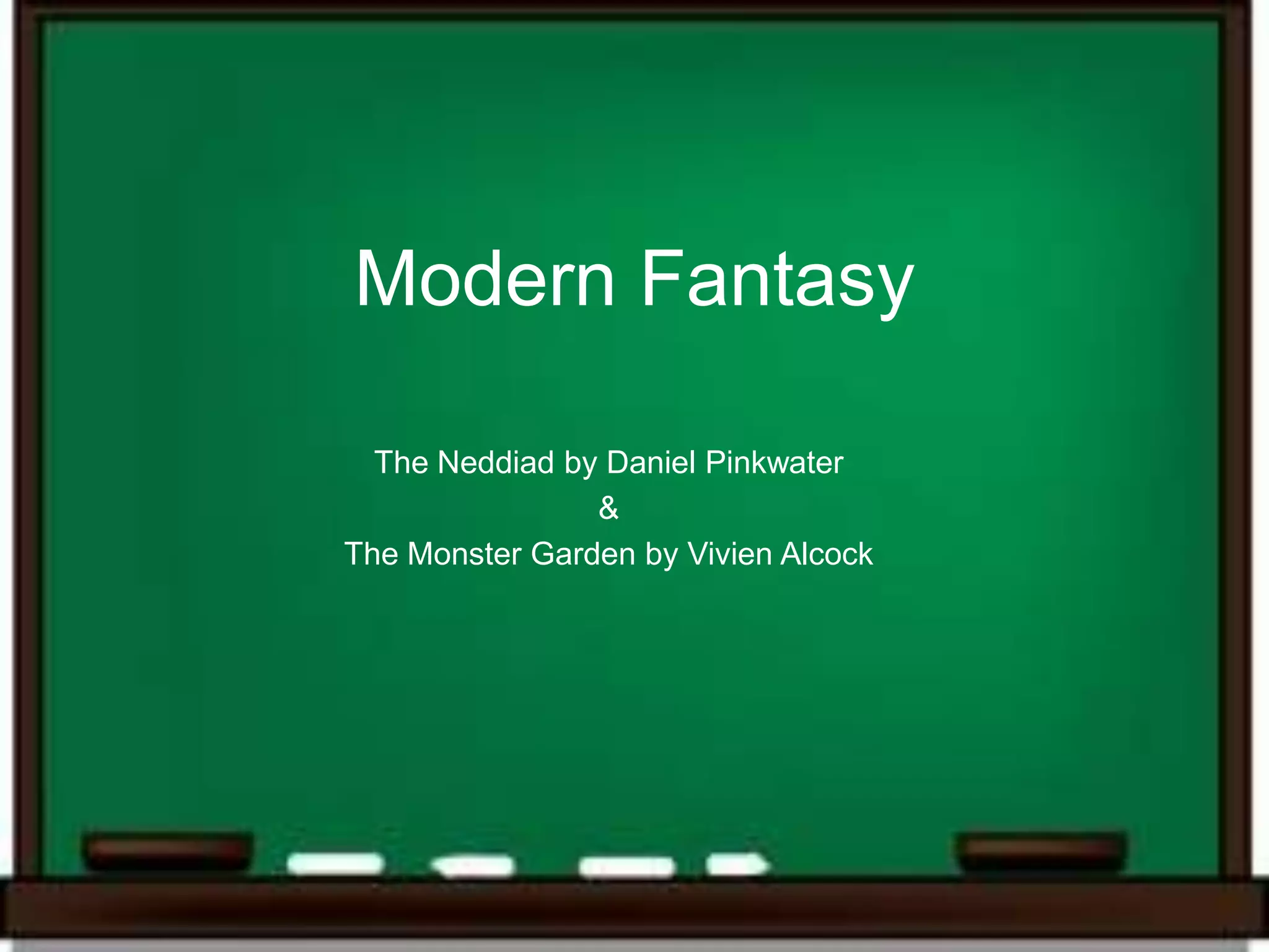 Modern Fantasy

  The Neddiad by Daniel Pinkwater
                &
The Monster Garden by Vivien Alcock
 