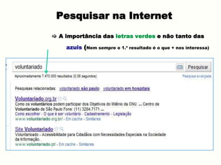 Pesquisar na Internet
 A importância das letras verdes e não tanto das
azuis (Nem sempre o 1.º resultado é o que + nos interessa)
 