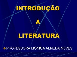 INTRODUÇÃO
À
LITERATURA
PROFESSORA MÔNICA ALMEDA NEVES
 
