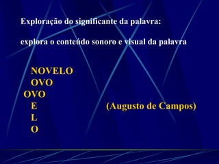 Exploração do significante da palavra:
explora o conteúdo sonoro e visual da palavra
NOVELO
OVO
OVO
E (Augusto de Campos)
L
O
 