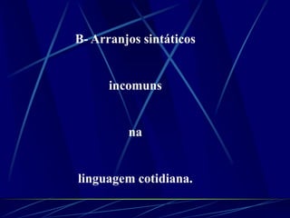 B- Arranjos sintáticos
incomuns
na
linguagem cotidiana.
 
