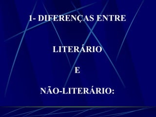 1- DIFERENÇAS ENTRE
LITERÁRIO
E
NÃO-LITERÁRIO:
 