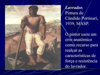 Lavrador.
Pintura de
Cândido Portinari,
1939, MASP.
O pintor usou um
erro anatômico
como recurso para
realçar as
características de
força e resistência
do lavrador.
 