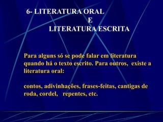 Para alguns só se pode falar em literatura
quando há o texto escrito. Para outros, existe a
literatura oral:
contos, adivinhações, frases-feitas, cantigas de
roda, cordel, repentes, etc.
6- LITERATURA ORAL
E
LITERATURA ESCRITA
 