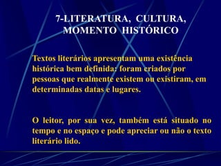 Textos literários apresentam uma existência
histórica bem definida: foram criados por
pessoas que realmente existem ou existiram, em
determinadas datas e lugares.
O leitor, por sua vez, também está situado no
tempo e no espaço e pode apreciar ou não o texto
literário lido.
7-LITERATURA, CULTURA,
MOMENTO HISTÓRICO
 