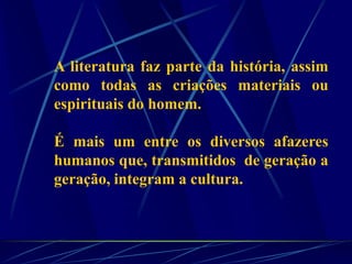 A literatura faz parte da história, assim
como todas as criações materiais ou
espirituais do homem.
É mais um entre os diversos afazeres
humanos que, transmitidos de geração a
geração, integram a cultura.
 
