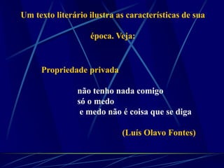 Propriedade privada
não tenho nada comigo
só o medo
e medo não é coisa que se diga
(Luís Olavo Fontes)
Um texto literário ilustra as características de sua
época. Veja:
 