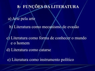 8- FUNÇÕES DA LITERATURA
a) Arte pela arte
b) Literatura como mecanismo de evasão
c) Literatura como forma de conhecer o mundo
e o homem
d) Literatura como catarse
e) Literatura como instrumento político
 
