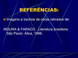 REFERÊNCIAS:
Imagens e trechos de obras retirados de:
MOURA & FARACO. Literatura brasileira.
São Paulo: Ática, 1998.
 