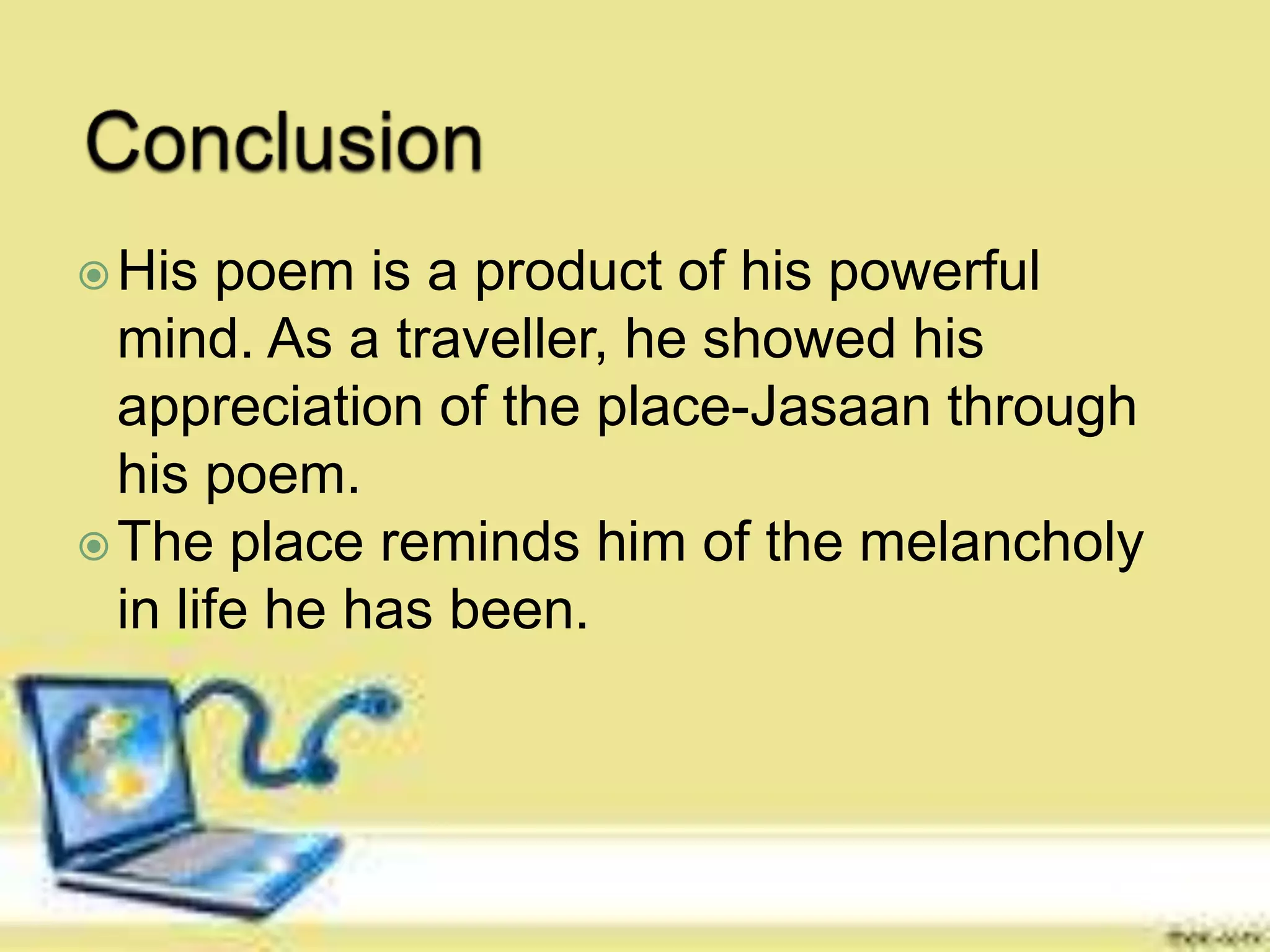 His poem is a product of his powerful
mind. As a traveller, he showed his
appreciation of the place-Jasaan through
his poem.
The place reminds him of the melancholy
in life he has been.