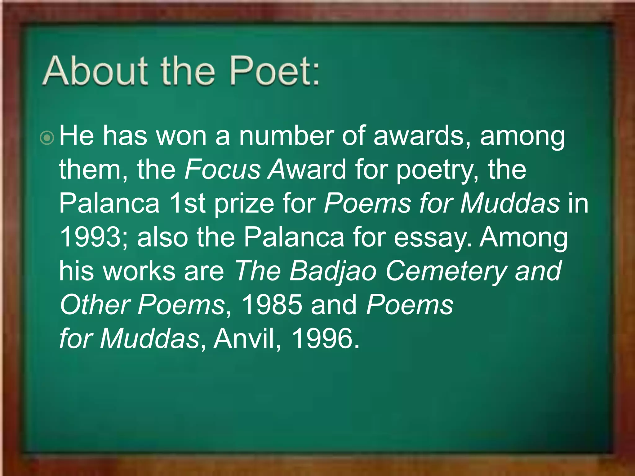 He has won a number of awards, among
them, the Focus Award for poetry, the
Palanca 1st prize for Poems for Muddas in
1993; also the Palanca for essay. Among
his works are The Badjao Cemetery and
Other Poems, 1985 and Poems
for Muddas, Anvil, 1996.