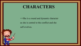 CHARACTERS
=>She is a round and dynamic character
as she is central to the conflict and she
self evolves.
 