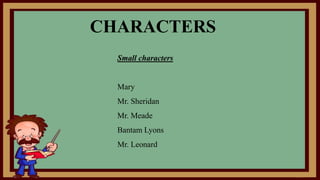 CHARACTERS
Small characters
Mary
Mr. Sheridan
Mr. Meade
Bantam Lyons
Mr. Leonard
 