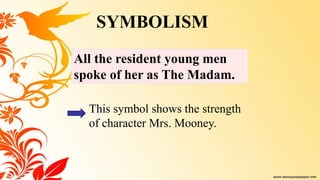 SYMBOLISM
All the resident young men
spoke of her as The Madam.
This symbol shows the strength
of character Mrs. Mooney.
 