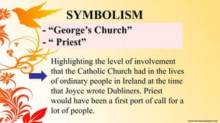 Highlighting the level of involvement
that the Catholic Church had in the lives
of ordinary people in Ireland at the time
that Joyce wrote Dubliners. Priest
would have been a first port of call for a
lot of people.
- “George’s Church”
- “ Priest”
SYMBOLISM
 