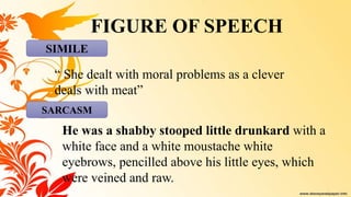 FIGURE OF SPEECH
SIMILE
“ She dealt with moral problems as a clever
deals with meat”
SARCASM
He was a shabby stooped little drunkard with a
white face and a white moustache white
eyebrows, pencilled above his little eyes, which
were veined and raw.
 