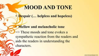 • Despair (… helpless and hopeless)
• Mellow and melancholic tone
=> These moods and tone evokes a
sympathetic reaction from the readers and
aids the readers in understanding the
characters.
MOOD AND TONE
 