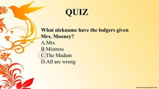 What nickname have the lodgers given
Mrs. Mooney?
A.Mrs.
B.Mistress
C.The Madam
D.All are wrong
QUIZ
 