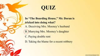 In “The Boarding House,” Mr. Doran is
tricked into doing what?
A. Deceiving Mrs. Mooney’s husband
B. Marrying Mrs. Mooney’s daughter
C. Paying double rent
D. Taking the blame for a recent robbery
QUIZ
 