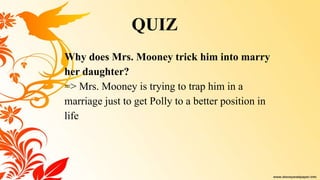 Why does Mrs. Mooney trick him into marry
her daughter?
=> Mrs. Mooney is trying to trap him in a
marriage just to get Polly to a better position in
life
QUIZ
 