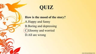 How is the mood of the story?
A.Happy and funny
B.Boring and depressing
C.Gloomy and worried
D.All are wrong
QUIZ
 