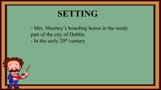 - Mrs. Mooney’s boarding house in the seedy
part of the city of Dublin.
- In the early 20th century
SETTING
 