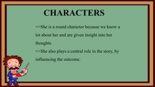 =>She is a round character because we know a
lot about her and are given insight into her
thoughts.
=>She also plays a central role in the story, by
influencing the outcome.
CHARACTERS
 