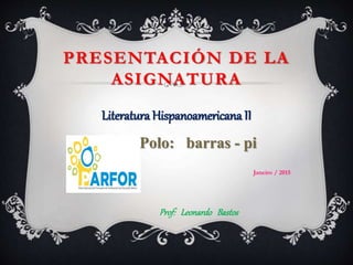 PRESENTACIÓN DE LA
ASIGNATURA
Literatura Hispanoamericana II
Polo: barras - pi
Janeiro / 2015
Prof: Leonardo Bastos
 