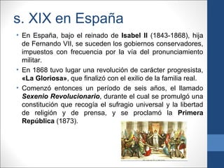 s. XIX en España
• En España, bajo el reinado de Isabel II (1843-1868), hija
de Fernando VII, se suceden los gobiernos con...