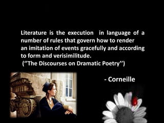 Literature is the execution in language of a
number of rules that govern how to render
an imitation of events gracefully and according
to form and verisimilitude.
(‘’The Discourses on Dramatic Poetry’’)
- Corneille
 