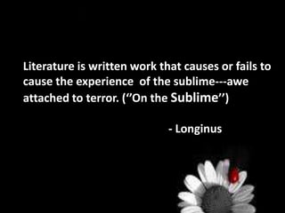Literature is written work that causes or fails to
cause the experience of the sublime---awe
attached to terror. (‘’On the Sublime’’)
- Longinus
 