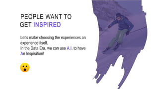 PEOPLE WANT TO
GET INSPIRED
Let’s make choosing the experiences an
experience itself.
In the Data Era, we can use A.I. to have
An Inspiration!
 