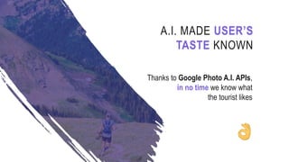 Thanks to Google Photo A.I. APIs,
in no time we know what
the tourist likes
A.I. MADE USER’S
TASTE KNOWN
 