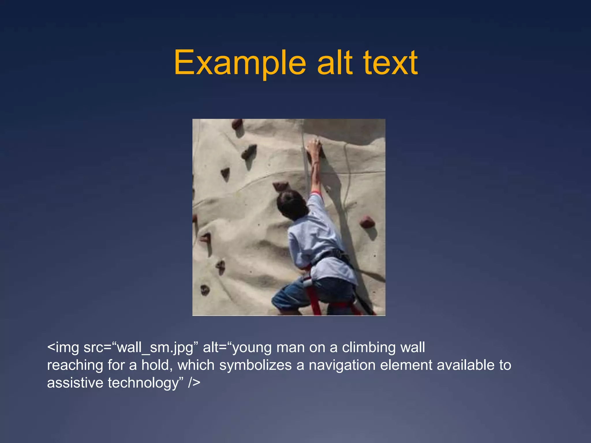 <img src=“wall_sm.jpg” alt=“young man on a climbing wall
reaching for a hold, which symbolizes a navigation element available to
assistive technology” />
Example alt text
 