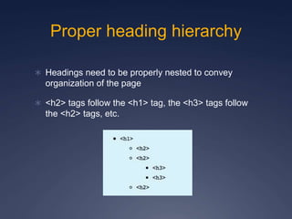 Proper heading hierarchy
 Headings need to be properly nested to convey
organization of the page
 <h2> tags follow the <h1> tag, the <h3> tags follow
the <h2> tags, etc.
 