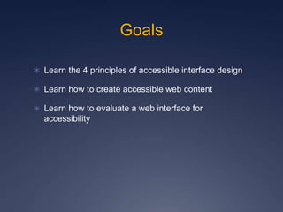 Goals
 Learn the 4 principles of accessible interface design
 Learn how to create accessible web content
 Learn how to evaluate a web interface for
accessibility
 