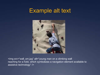<img src=“wall_sm.jpg” alt=“young man on a climbing wall
reaching for a hold, which symbolizes a navigation element available to
assistive technology” />
Example alt text
 