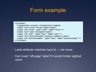 Form example
 Label attribute matches input id — not name
 Can insert “off-page” label if it would hinder sighted
users
 
