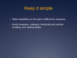 Keep it simple
 Table readability on the web is difficult for everyone
 Avoid rowspans, colspans, horizontal and vertical
scrolling, and nesting tables
 