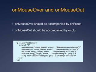 onMouseOver and onMouseOut
 onMouseOver should be accompanied by onFocus
 onMouseOut should be accompanied by onblur
 