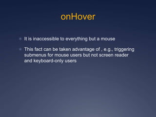 onHover
 It is inaccessible to everything but a mouse
 This fact can be taken advantage of , e.g., triggering
submenus for mouse users but not screen reader
and keyboard-only users
 