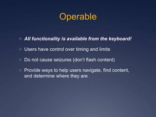 Operable
 All functionality is available from the keyboard!
 Users have control over timing and limits
 Do not cause seizures (don’t flash content)
 Provide ways to help users navigate, find content,
and determine where they are
 