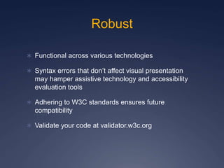 Robust
 Functional across various technologies
 Syntax errors that don’t affect visual presentation
may hamper assistive technology and accessibility
evaluation tools
 Adhering to W3C standards ensures future
compatibility
 Validate your code at validator.w3c.org
 