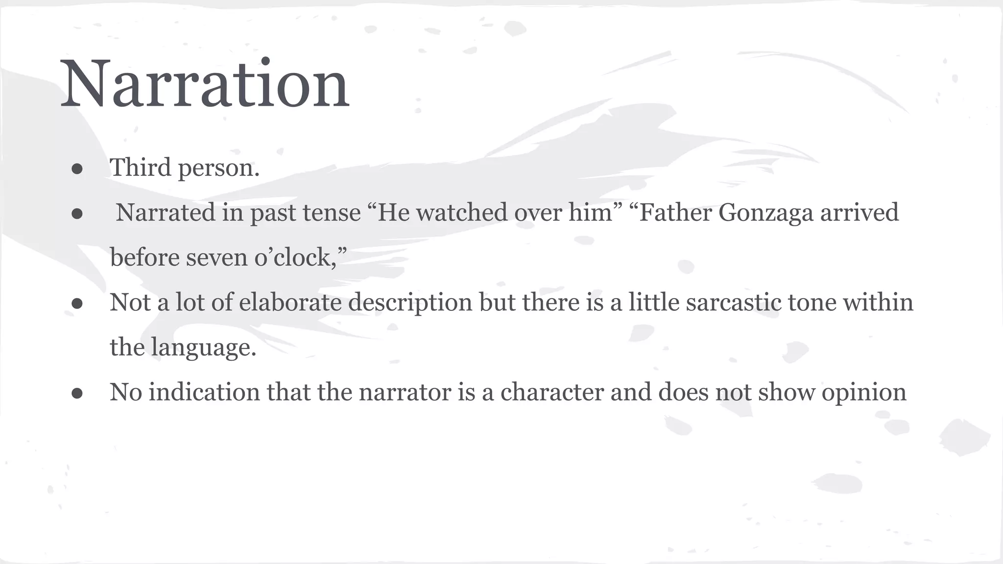 Narration
● Third person.
● Narrated in past tense “He watched over him” “Father Gonzaga arrived
before seven o’clock,”
● Not a lot of elaborate description but there is a little sarcastic tone within
the language.
● No indication that the narrator is a character and does not show opinion
 