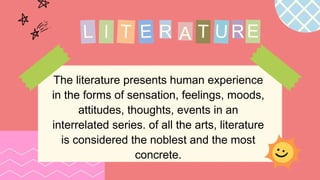 The literature presents human experience
in the forms of sensation, feelings, moods,
attitudes, thoughts, events in an
interrelated series. of all the arts, literature
is considered the noblest and the most
concrete.
R R
 
